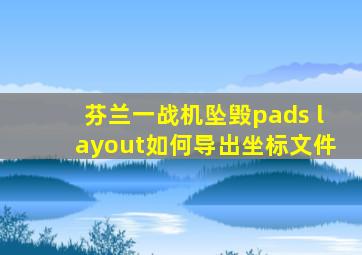 芬兰一战机坠毁pads layout如何导出坐标文件